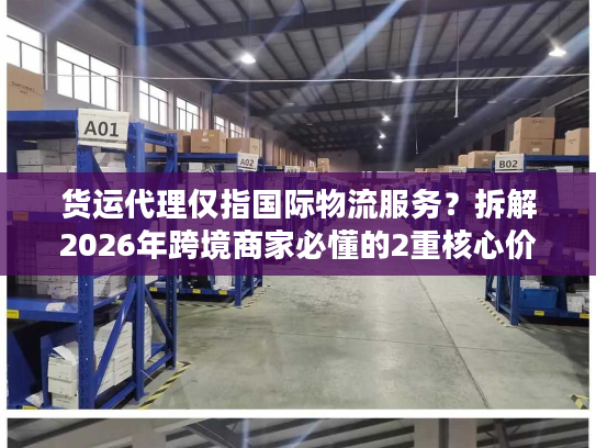 货运代理仅指国际物流服务？拆解2026年跨境商家必懂的2重核心价值