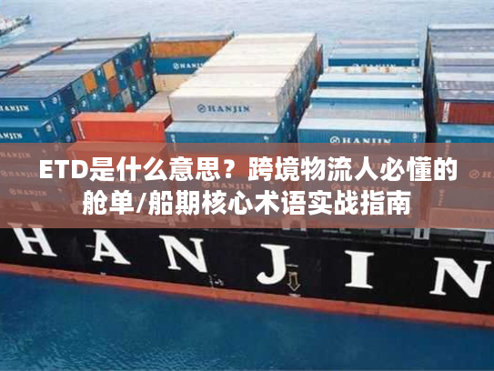 ETD是什么意思？跨境物流人必懂的舱单/船期核心术语实战指南