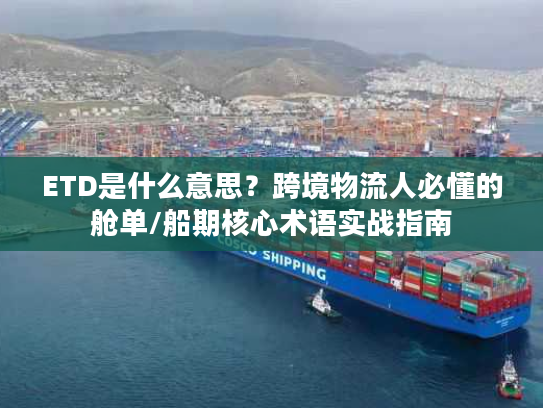 ETD是什么意思？跨境物流人必懂的舱单/船期核心术语实战指南