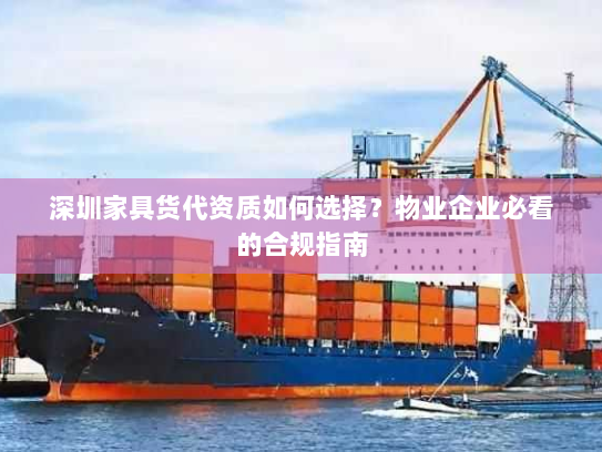 深圳家具货代资质如何选择？物业企业必看的合规指南