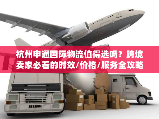 杭州申通国际物流值得选吗?跨境卖家必看的时效/价格/服务全攻略 杭州申通国际物流值得选吗?跨境卖家必看的时效/价格/服务全攻略