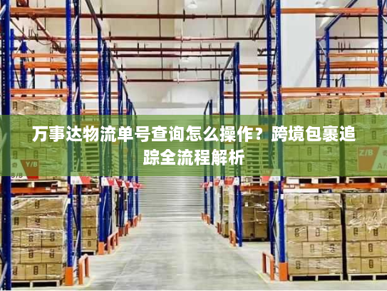 万事达物流单号查询怎么操作?跨境包裹追踪全流程解析 万事达物流单号查询怎么操作?跨境包裹追踪全流程解析