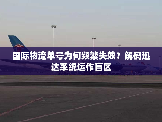 国际物流单号为何频繁失效?解码迅达系统运作盲区 国际物流单号为何频繁失效?解码迅达系统运作盲区