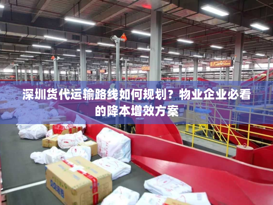 深圳货代运输路线如何规划?物业企业必看的降本增效方案 深圳货代运输路线如何规划?物业企业必看的降本增效方案