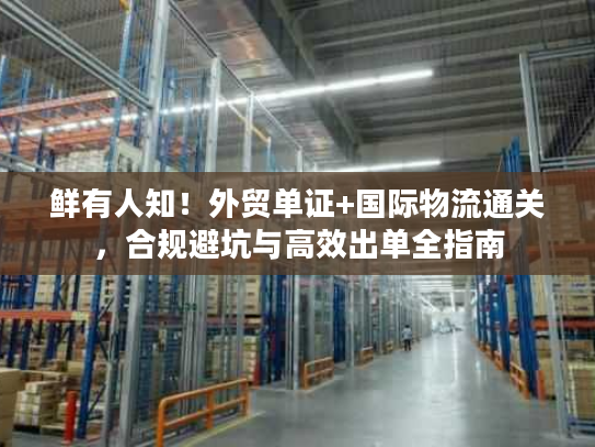鲜有人知！外贸单证+国际物流通关，合规避坑与高效出单全指南
