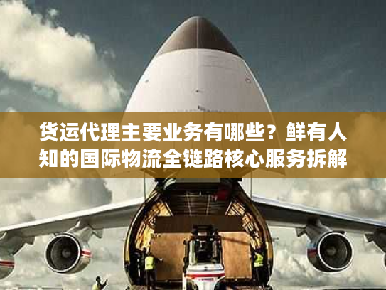 货运代理主要业务有哪些?鲜有人知的国际物流全链路核心服务拆解 货运代理主要业务有哪些?鲜有人知的国际物流全链路核心服务拆解