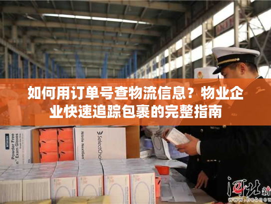 如何用订单号查物流信息？物业企业快速追踪包裹的完整指南