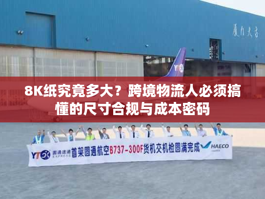 8K纸究竟多大？跨境物流人必须搞懂的尺寸合规与成本密码