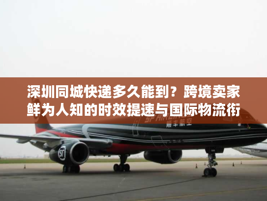 深圳同城快递多久能到？跨境卖家鲜为人知的时效提速与国际物流衔接攻略