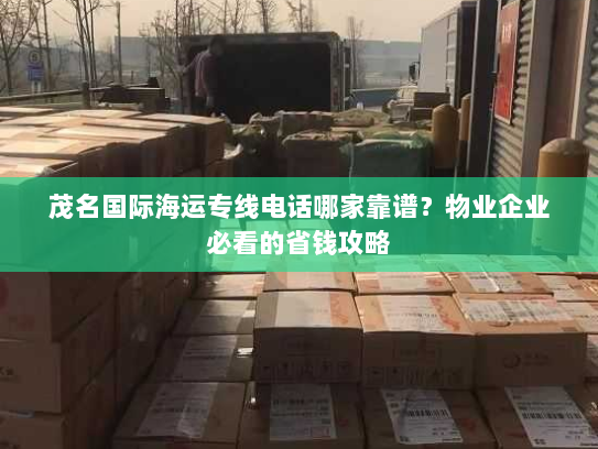 茂名国际海运专线电话哪家靠谱?物业企业必看的省钱攻略 茂名国际海运专线电话哪家靠谱?物业企业必看的省钱攻略