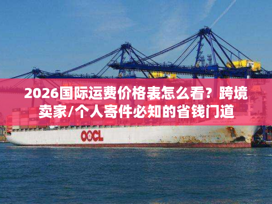 2026国际运费价格表怎么看？跨境卖家/个人寄件必知的省钱门道