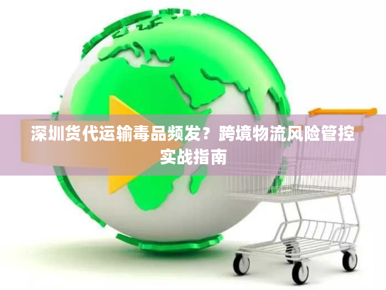 深圳货代运输毒品频发?跨境物流风险管控实战指南 深圳货代运输毒品频发?跨境物流风险管控实战指南