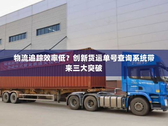 物流追踪效率低?创新货运单号查询系统带来三大突破 物流追踪效率低?创新货运单号查询系统带来三大突破
