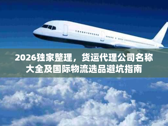 2026独家整理，货运代理公司名称大全及国际物流选品避坑指南