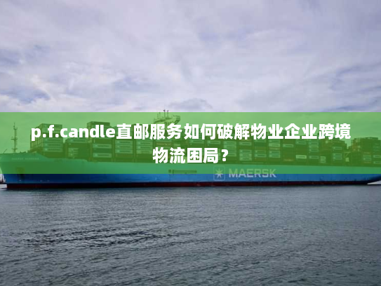 p.f.candle直邮服务如何破解物业企业跨境物流困局? p.f.candle直邮服务如何破解物业企业跨境物流困局?