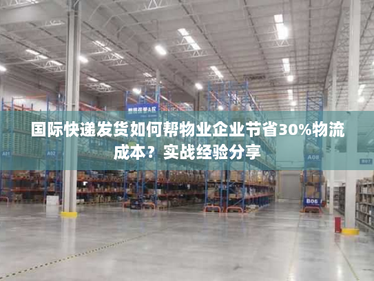 国际快递发货如何帮物业企业节省30%物流成本?实战经验分享 国际快递发货如何帮物业企业节省30%物流成本?实战经验分享