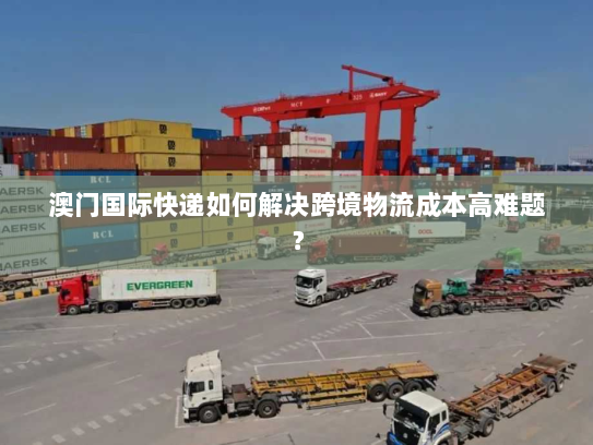 澳门国际快递如何解决跨境物流成本高难题? 澳门国际快递如何解决跨境物流成本高难题?