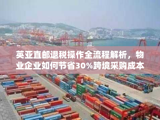 英亚直邮退税操作全流程解析,物业企业如何节省30%跨境采购成本? 英亚直邮退税操作全流程解析,物业企业如何节省30%跨境采购成本?