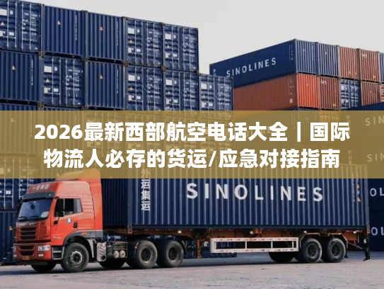 2026最新西部航空电话大全｜国际物流人必存的货运/应急对接指南