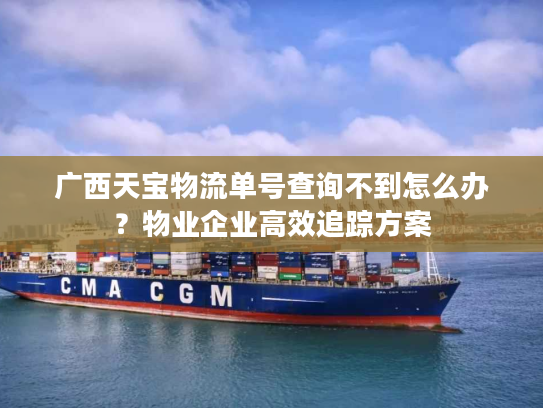 广西天宝物流单号查询不到怎么办？物业企业高效追踪方案