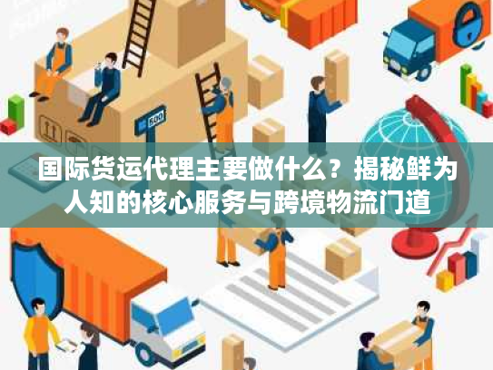 国际货运代理主要做什么？揭秘鲜为人知的核心服务与跨境物流门道