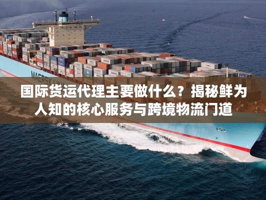 国际货运代理主要做什么？揭秘鲜为人知的核心服务与跨境物流门道