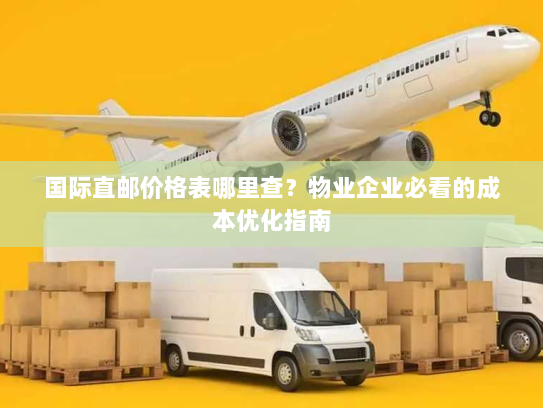 国际直邮价格表哪里查?物业企业必看的成本优化指南 国际直邮价格表哪里查?物业企业必看的成本优化指南