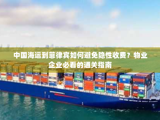 中国海运到菲律宾如何避免隐性收费?物业企业必看的通关指南 中国海运到菲律宾如何避免隐性收费?物业企业必看的通关指南
