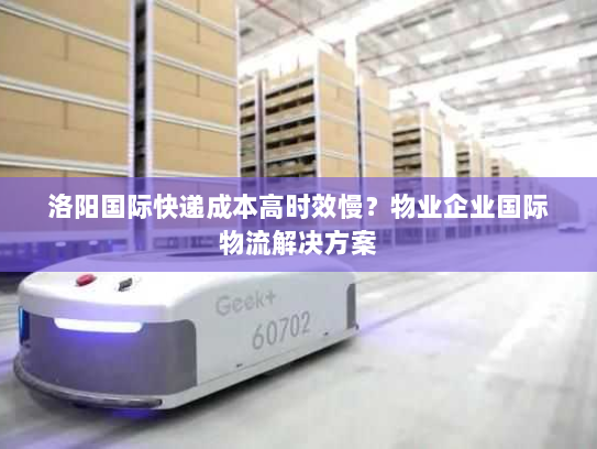 洛阳国际快递成本高时效慢?物业企业国际物流解决方案 洛阳国际快递成本高时效慢?物业企业国际物流解决方案