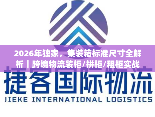 2026年独家，集装箱标准尺寸全解析｜跨境物流装柜/拼柜/租柜实战指南