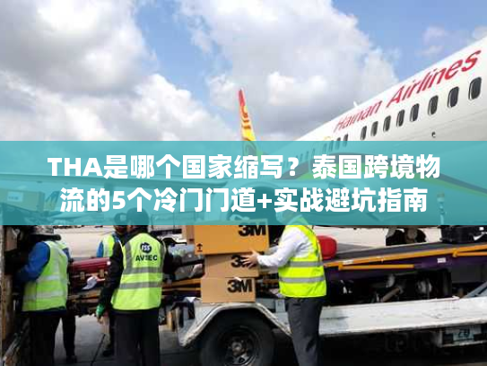 THA是哪个国家缩写？泰国跨境物流的5个冷门门道+实战避坑指南