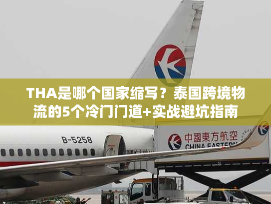 THA是哪个国家缩写？泰国跨境物流的5个冷门门道+实战避坑指南