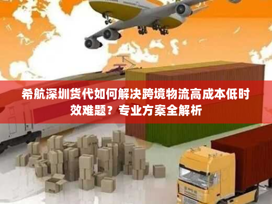 希航深圳货代如何解决跨境物流高成本低时效难题?专业方案全解析 希航深圳货代如何解决跨境物流高成本低时效难题?专业方案全解析