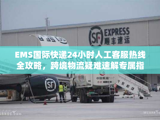 EMS国际快递24小时人工客服热线全攻略，跨境物流疑难速解专属指南
