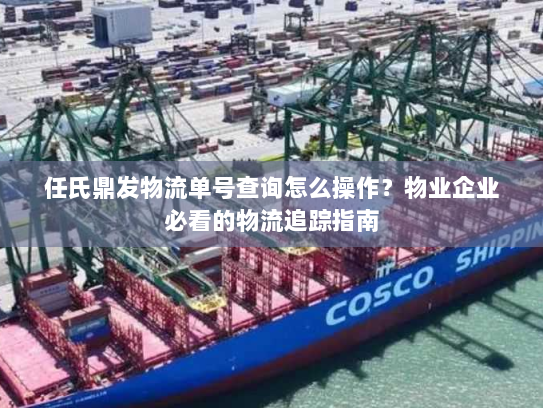 任氏鼎发物流单号查询怎么操作?物业企业必看的物流追踪指南 任氏鼎发物流单号查询怎么操作?物业企业必看的物流追踪指南
