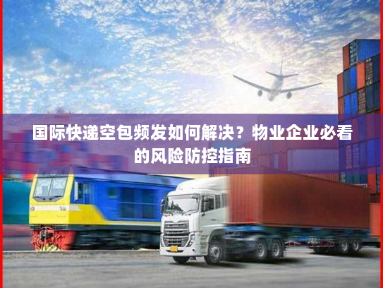 国际快递空包频发如何解决?物业企业必看的风险防控指南 国际快递空包频发如何解决?物业企业必看的风险防控指南