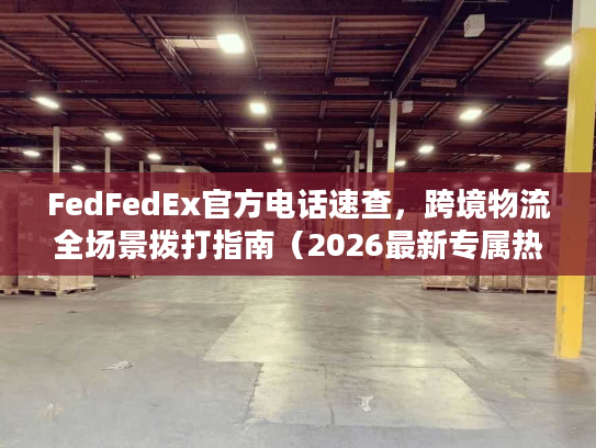FedFedEx官方电话速查，跨境物流全场景拨打指南（2026最新专属热线）