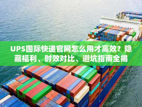 UPS国际快递官网怎么用才高效？隐藏福利、时效对比、避坑指南全揭秘
