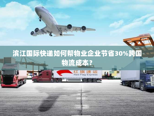 滨江国际快递如何帮物业企业节省30%跨国物流成本? 滨江国际快递如何帮物业企业节省30%跨国物流成本?