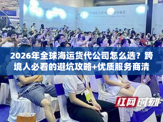 2026年全球海运货代公司怎么选？跨境人必看的避坑攻略+优质服务商清单