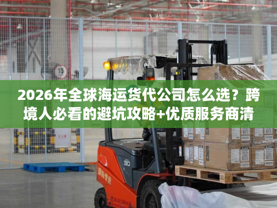 2026年全球海运货代公司怎么选？跨境人必看的避坑攻略+优质服务商清单