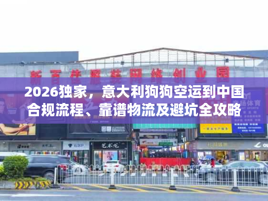 2026独家，意大利狗狗空运到中国合规流程、靠谱物流及避坑全攻略