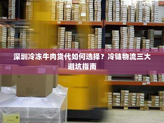 深圳冷冻牛肉货代如何选择?冷链物流三大避坑指南 深圳冷冻牛肉货代如何选择?冷链物流三大避坑指南