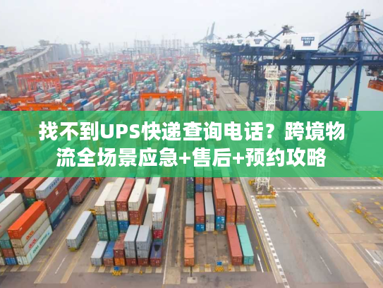 找不到UPS快递查询电话？跨境物流全场景应急+售后+预约攻略