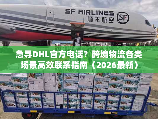 急寻DHL官方电话？跨境物流各类场景高效联系指南（2026最新）