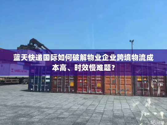 蓝天快递国际如何破解物业企业跨境物流成本高、时效慢难题？