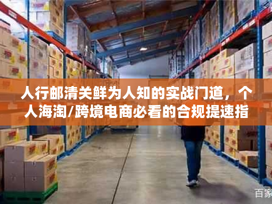 人行邮清关鲜为人知的实战门道，个人海淘/跨境电商必看的合规提速指南