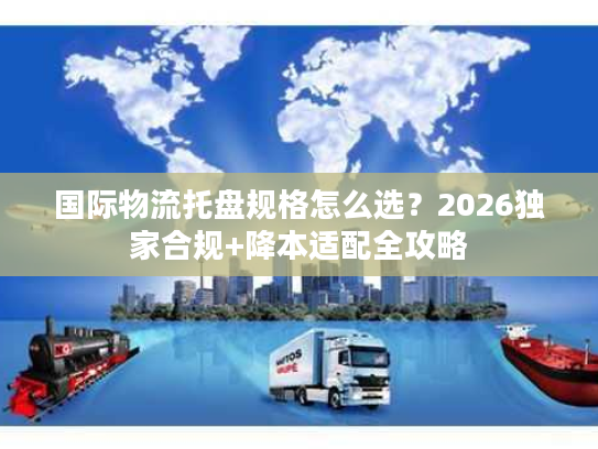 国际物流托盘规格怎么选？2026独家合规+降本适配全攻略