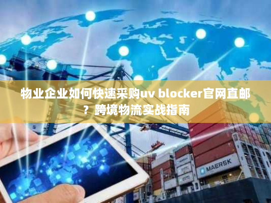 物业企业如何快速采购uv blocker官网直邮?跨境物流实战指南 物业企业如何快速采购uv blocker官网直邮?跨境物流实战指南