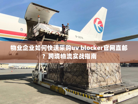 物业企业如何快速采购uv blocker官网直邮?跨境物流实战指南 物业企业如何快速采购uv blocker官网直邮?跨境物流实战指南